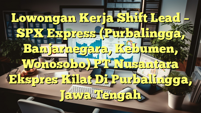 Lowongan Kerja Shift Lead – SPX Express (Purbalingga, Banjarnegara, Kebumen, Wonosobo) PT Nusantara Ekspres Kilat Di Purbalingga, Jawa Tengah